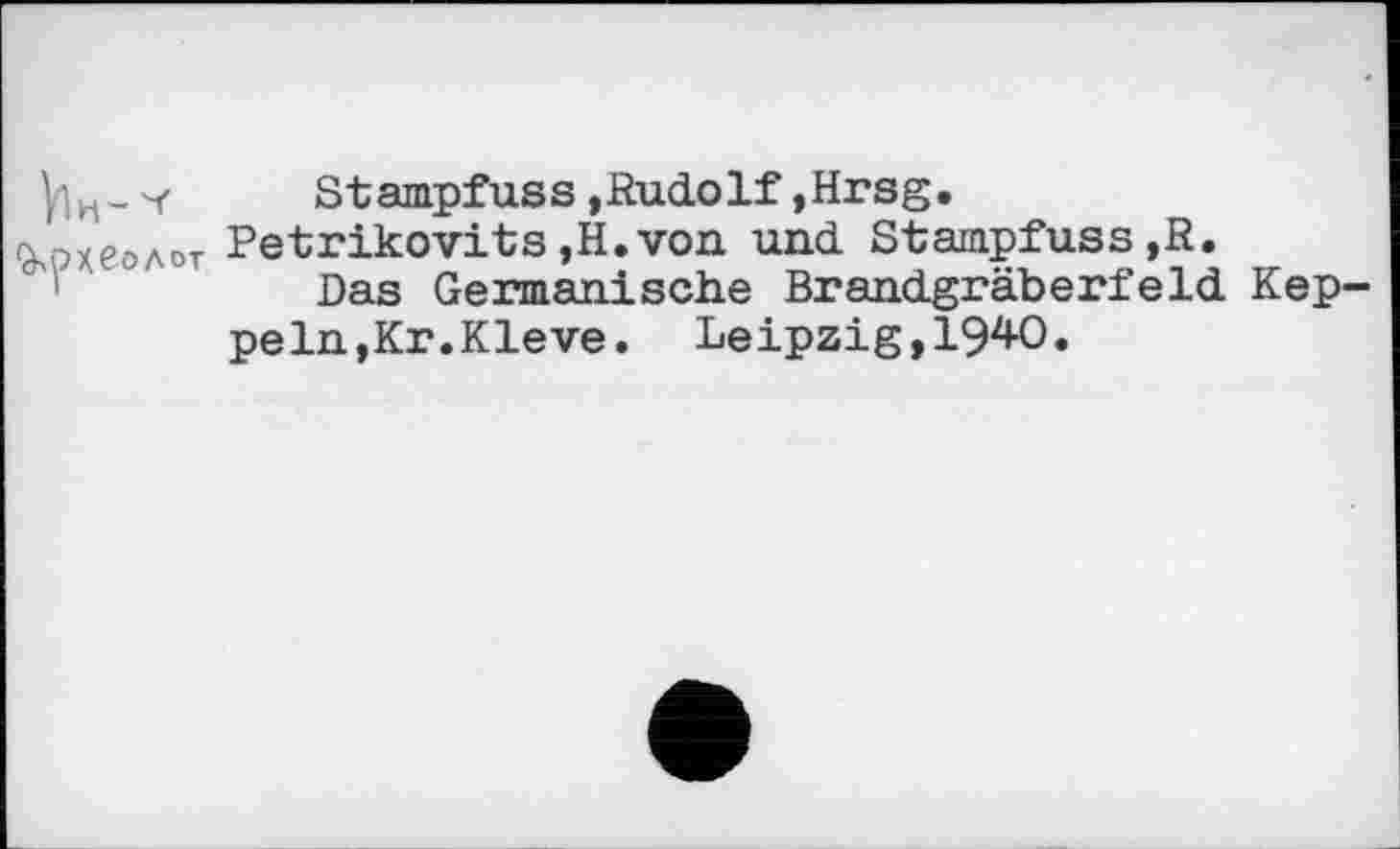 ﻿У1 н - y	St ampfus s, Rudo If, Hrsg.
Археолог Petrikovits ,H.von und Stampfuss,R.
Das Germanische Brandgräberfeld Keppeln,Kr.Kleve. Leipzig,I94O.